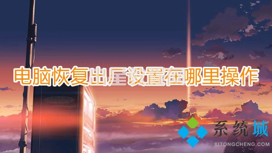 电脑恢复出厂设置在哪里操作 电脑如何恢复出厂设置(图1)